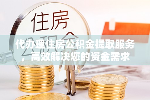 牙克石代办理住房公积金提取服务，高效解决您的资金需求