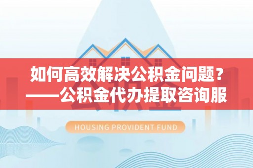 牙克石如何高效解决公积金问题？——公积金代办提取咨询服务指南