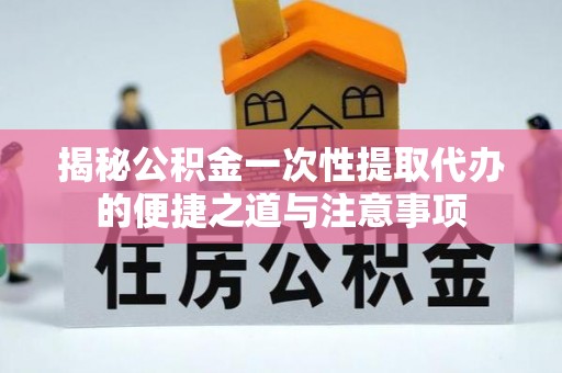 牙克石揭秘公积金一次性提取代办的便捷之道与注意事项