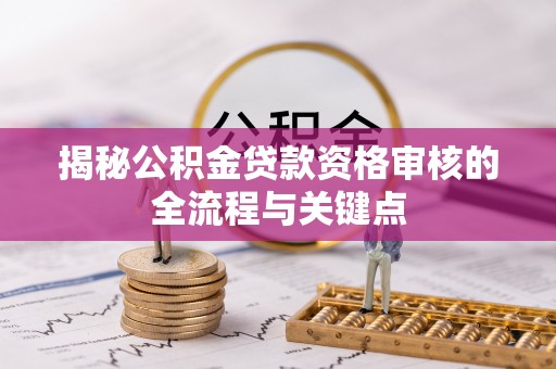 牙克石揭秘公积金贷款资格审核的全流程与关键点