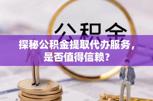 牙克石探秘公积金提取代办服务，是否值得信赖？