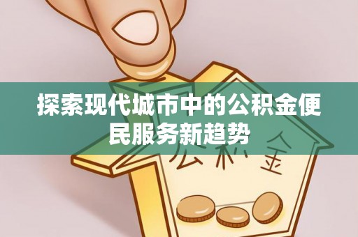 牙克石探索现代城市中的公积金便民服务新趋势