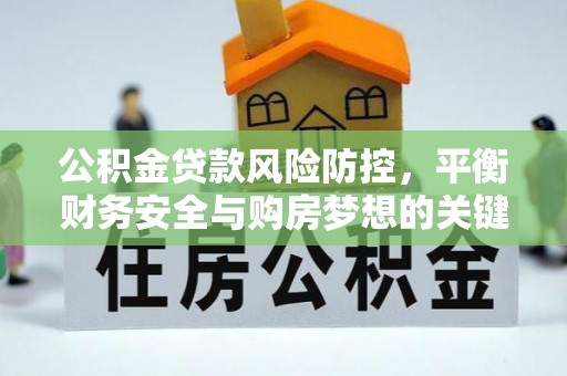 牙克石公积金贷款风险防控，平衡财务安全与购房梦想的关键