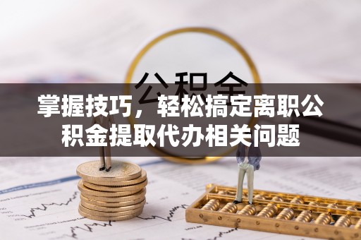 牙克石掌握技巧，轻松搞定离职公积金提取代办相关问题