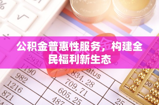 牙克石公积金普惠性服务，构建全民福利新生态