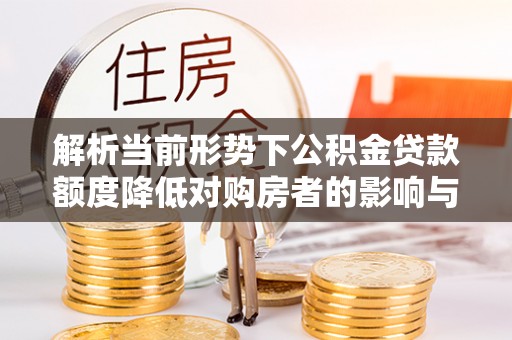 牙克石解析当前形势下公积金贷款额度降低对购房者的影响与应对策略