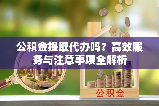 牙克石公积金提取代办吗？高效服务与注意事项全解析