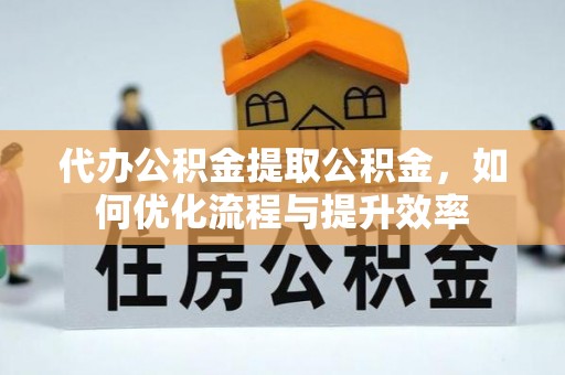 牙克石代办公积金提取公积金，如何优化流程与提升效率