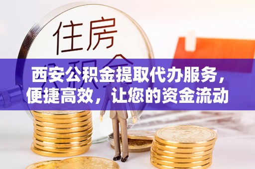 牙克石西安公积金提取代办服务，便捷高效，让您的资金流动无忧