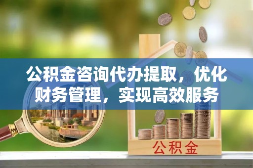 牙克石公积金咨询代办提取，优化财务管理，实现高效服务