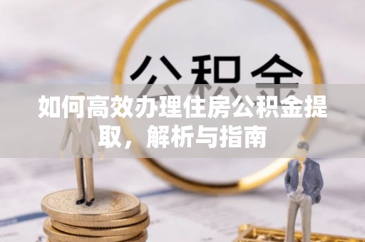 牙克石如何高效办理住房公积金提取，解析与指南