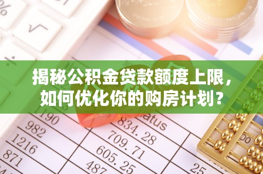 牙克石揭秘公积金贷款额度上限，如何优化你的购房计划？