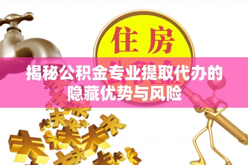 牙克石揭秘公积金专业提取代办的隐藏优势与风险