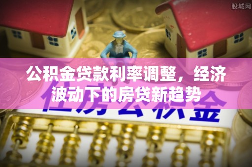 牙克石公积金贷款利率调整，经济波动下的房贷新趋势