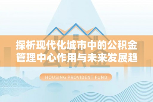 牙克石探析现代化城市中的公积金管理中心作用与未来发展趋势