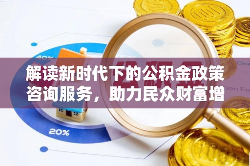 牙克石解读新时代下的公积金政策咨询服务，助力民众财富增值与安居梦想