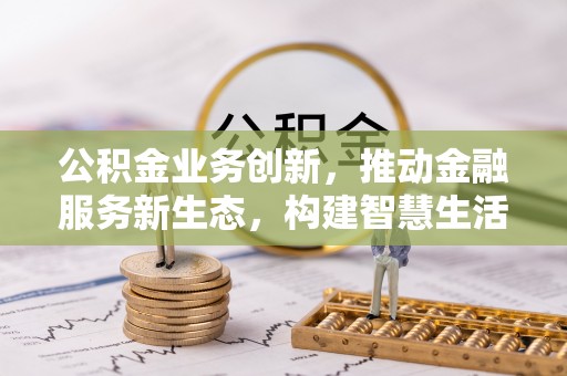 牙克石公积金业务创新，推动金融服务新生态，构建智慧生活新未来