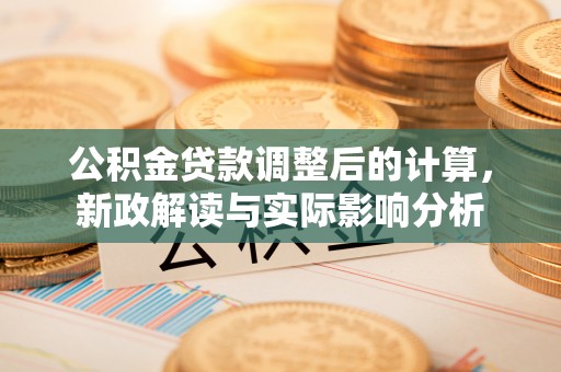 牙克石公积金贷款调整后的计算，新政解读与实际影响分析
