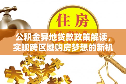 牙克石公积金异地贷款政策解读，实现跨区域购房梦想的新机遇