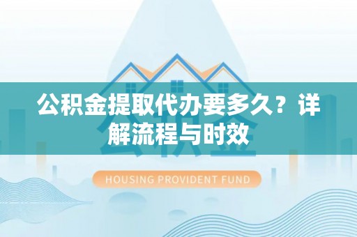 牙克石公积金提取代办要多久？详解流程与时效