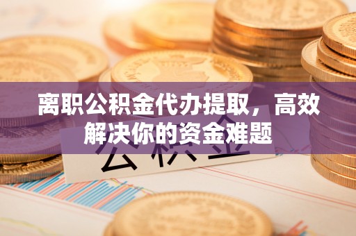 牙克石离职公积金代办提取，高效解决你的资金难题