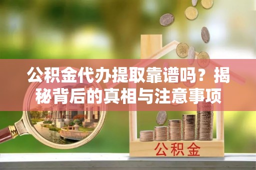 牙克石公积金代办提取靠谱吗？揭秘背后的真相与注意事项