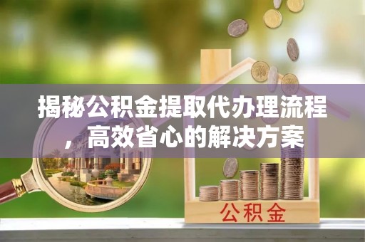 牙克石揭秘公积金提取代办理流程，高效省心的解决方案
