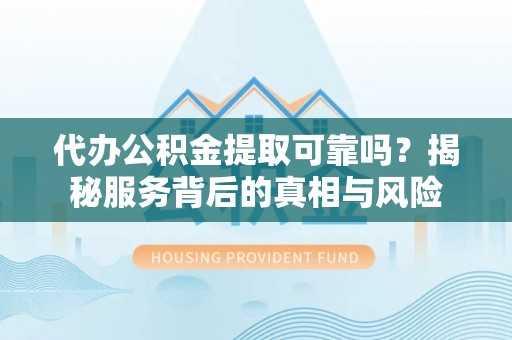 牙克石代办公积金提取可靠吗？揭秘服务背后的真相与风险