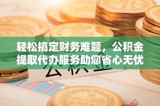 牙克石轻松搞定财务难题，公积金提取代办服务助您省心无忧