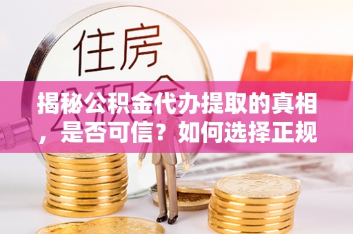 牙克石揭秘公积金代办提取的真相，是否可信？如何选择正规服务？