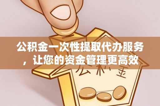 牙克石公积金一次性提取代办服务，让您的资金管理更高效