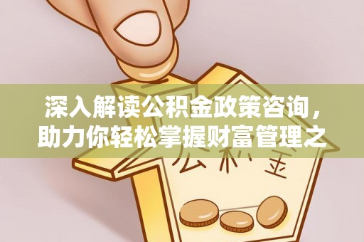 牙克石深入解读公积金政策咨询，助力你轻松掌握财富管理之道