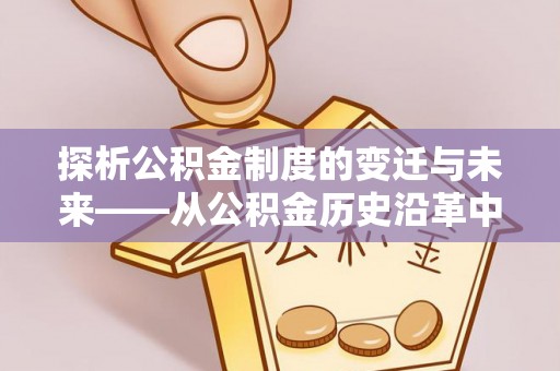 牙克石探析公积金制度的变迁与未来——从公积金历史沿革中读懂社会福利发展