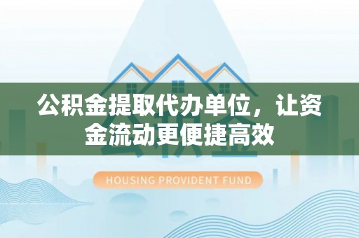 牙克石公积金提取代办单位，让资金流动更便捷高效