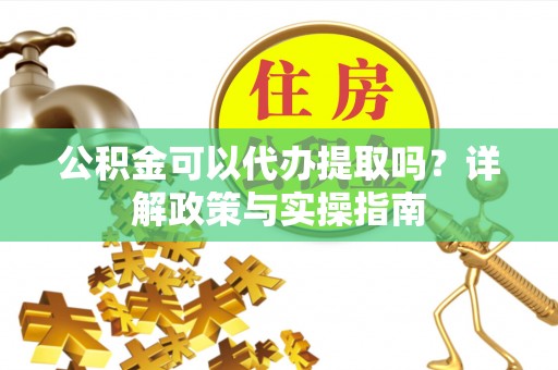 牙克石公积金可以代办提取吗？详解政策与实操指南