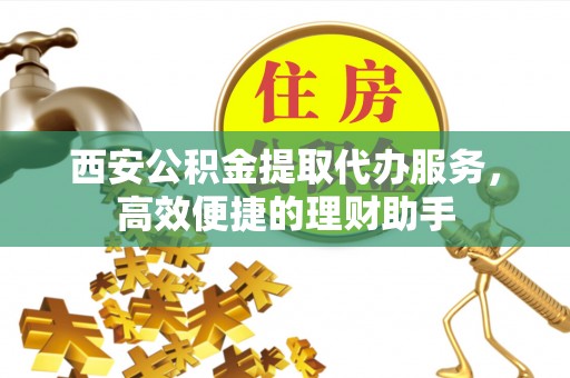 牙克石西安公积金提取代办服务，高效便捷的理财助手