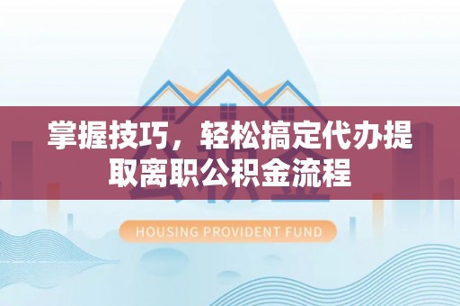 牙克石掌握技巧，轻松搞定代办提取离职公积金流程