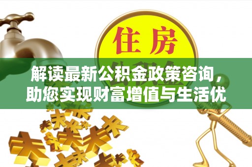 牙克石解读最新公积金政策咨询，助您实现财富增值与生活优化