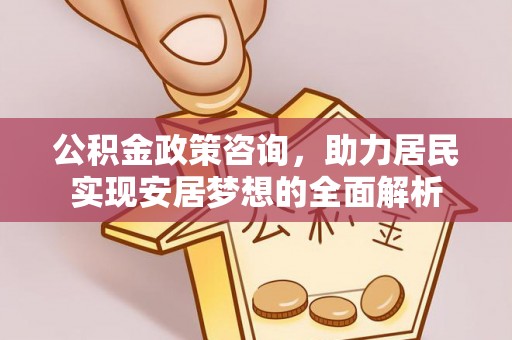 牙克石公积金政策咨询，助力居民实现安居梦想的全面解析