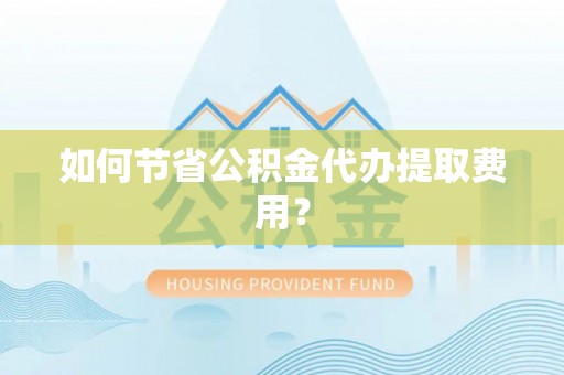 牙克石如何节省公积金代办提取费用？