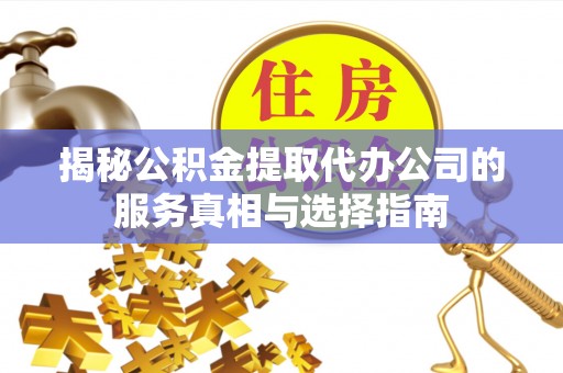 牙克石揭秘公积金提取代办公司的服务真相与选择指南