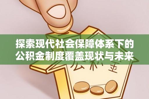 牙克石探索现代社会保障体系下的公积金制度覆盖现状与未来发展