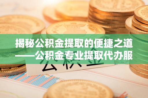 牙克石揭秘公积金提取的便捷之道——公积金专业提取代办服务解析