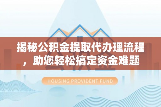 牙克石揭秘公积金提取代办理流程，助您轻松搞定资金难题
