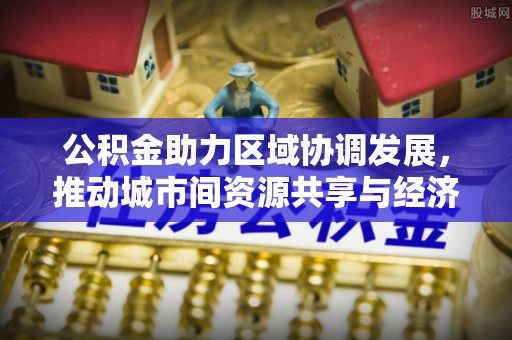 牙克石公积金助力区域协调发展，推动城市间资源共享与经济均衡发展