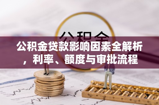 牙克石公积金贷款影响因素全解析，利率、额度与审批流程