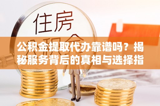 牙克石公积金提取代办靠谱吗？揭秘服务背后的真相与选择指南