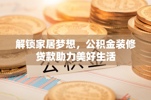 牙克石解锁家居梦想，公积金装修贷款助力美好生活
