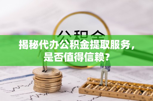 牙克石揭秘代办公积金提取服务，是否值得信赖？