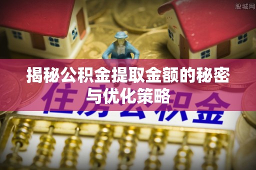 牙克石揭秘公积金提取金额的秘密与优化策略